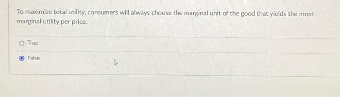 To maximize total utility, consumers will always choose the marginal unit of the good that yields the most
marginal utility per price.
True
False