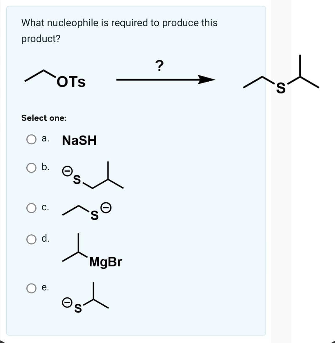 What nucleophile is required to produce this
product?
Select one:
a. NaSH
O b.
OTS
C.
O d.
OS
MgBr
t
?
'S