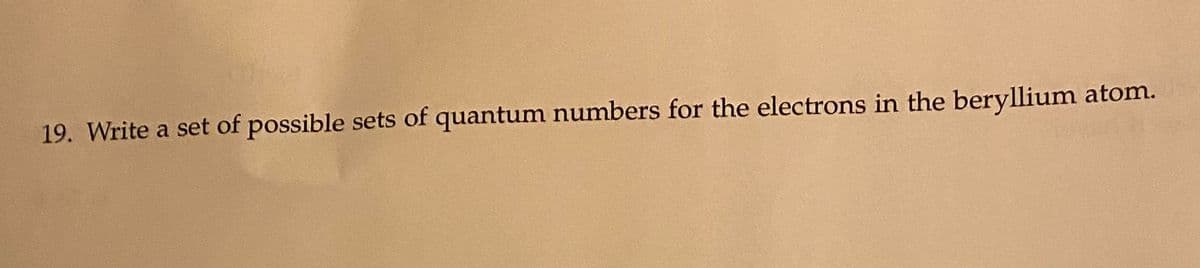 19. Write a set of possible sets of quantum numbers for the electrons in the beryllium atom.