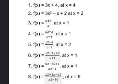 1. f(x) = 3x + 4, at x = 4
2. f(x) = 3x2 – x +2 at x 2
3. f(x) = **, at x = 1
4. f(x) = 2, at x = 1
х2-х
%3D
X-1
x2-4
5. f(x):
at x = 2
x-2
x2-3x+4
6. f(x) =
, at x = 1
a+1
x2-2x+1
7. f(x) =
,at x = 1
x2-1
x2+3x-18
8. f(x) =
at x = 6
x2-36
