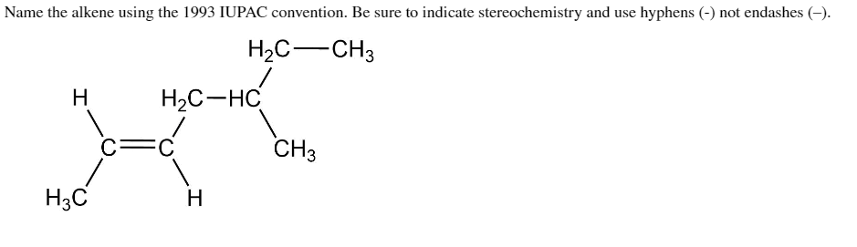Name the alkene using the 1993 IUPAC convention. Be sure to indicate stereochemistry and use hyphens (-) not endashes (-).
H₂C-CH3
H
H3C
H₂C-HC
C=C
H
CH3