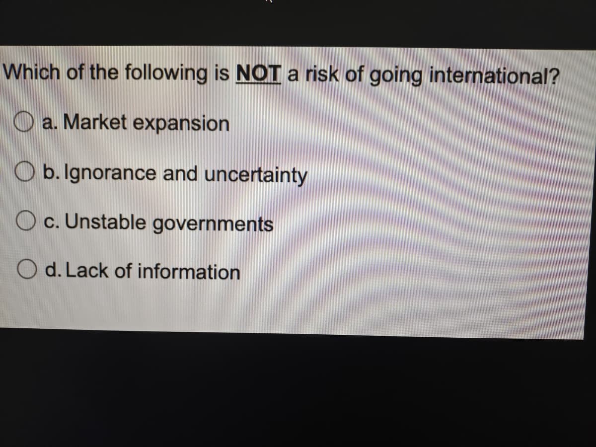 Which of the following is NOT a risk of going international?
a. Market expansion
O b. Ignorance and uncertainty
O c. Unstable governments
O d. Lack of information