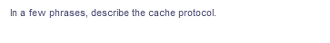 In a few phrases, describe the cache protocol.
