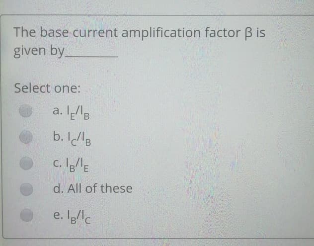 The base current amplification factor B is
given by
Select one:
a. lB
b. ll
C. B/E
d. All of these
e. lg/c