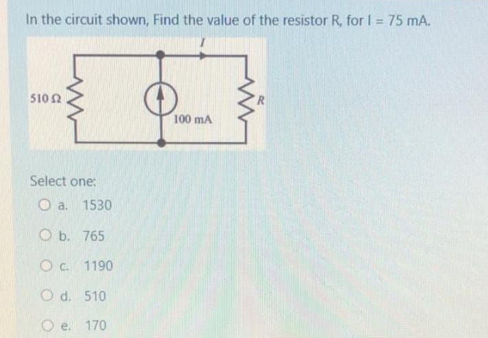 In the circuit shown, Find the value of the resistor R, for I = 75 mA.
510 52
Select one:
O a. 1530
b. 765
c. 1190
O d. 510
e. 170
100 mA
