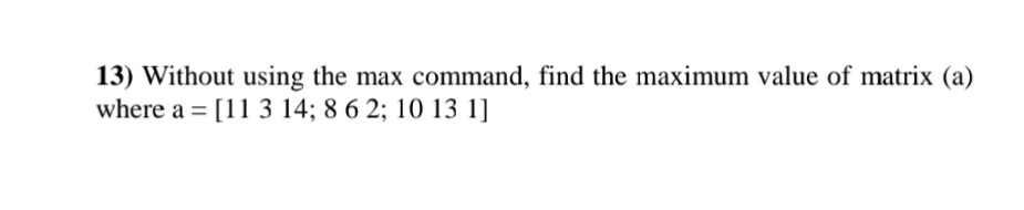 13) Without using the max command, find the maximum value of matrix (a)
where a = [11 3 14; 8 6 2; 10 13 1]
