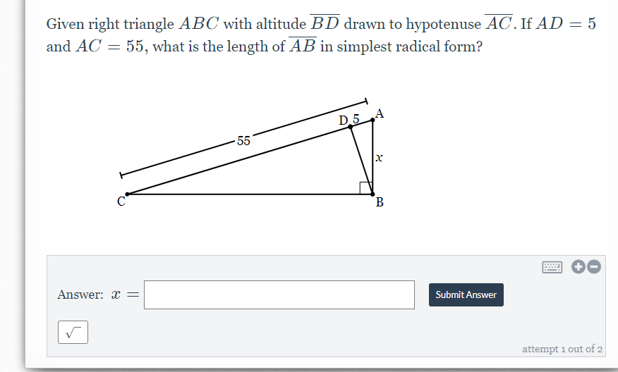 Given right triangle ABC with altitude BD drawn to hypotenuse AC. If AD = 5
and AC = 55, what is the length of AB in simplest radical form?
D_5A
55
Answer: x =
Submit Answer
attempt 1 out of 2
