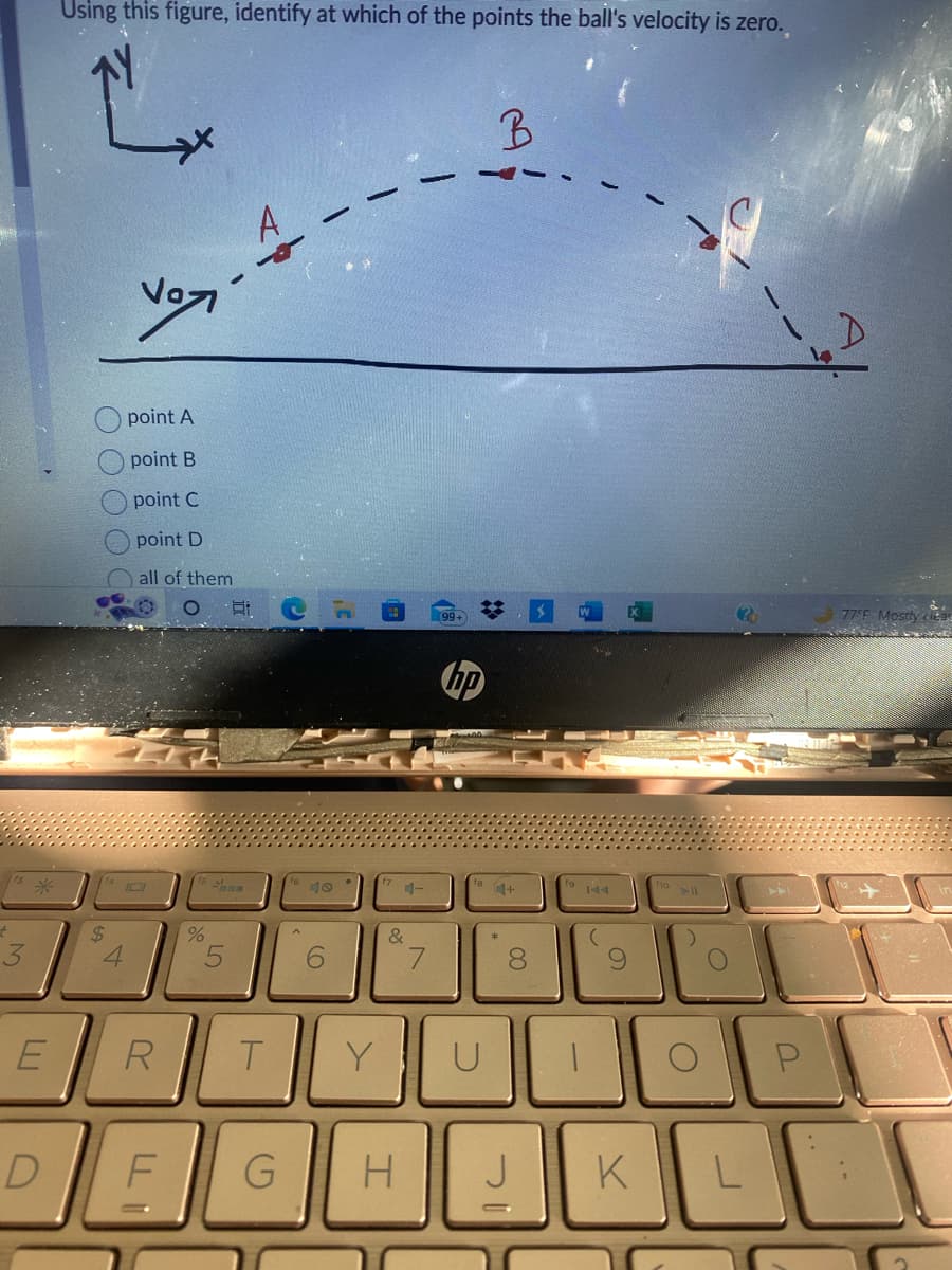 +
3
*
E
D
Using this figure, identify at which of the points the ball's velocity is zero.
O O O O
$
4
Vor
point A
point
point
C
point D
all of them
R
LLI
B
F
%
5
Si
T
G
6
Y
4-
&
H
7
99+
B
*
hp
4+
8
J
IC
(
K
O
L
P
77°F Mostly i