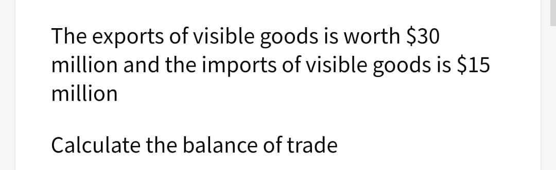 The exports of visible goods is worth $30
million and the imports of visible goods is $15
million
Calculate the balance of trade
