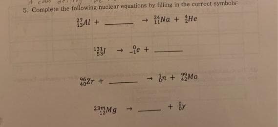 t can
5. Complete the following nuclear equations by filling in the correct symbols:
Al +
Na + He
27
- je +
131
96
40
28Zr +
- in + Mo
42
23M9
+ 8y
