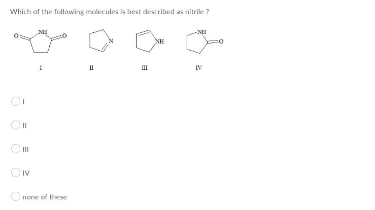 Which of the following molecules is best described as nitrile ?
NH
-NH
NH
I
II
III
IV
II
OIV
none of these
