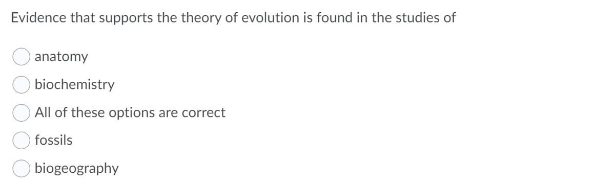 Evidence that supports the theory of evolution is found in the studies of
O anatomy
O biochemistry
All of these options are correct
fossils
biogeography
