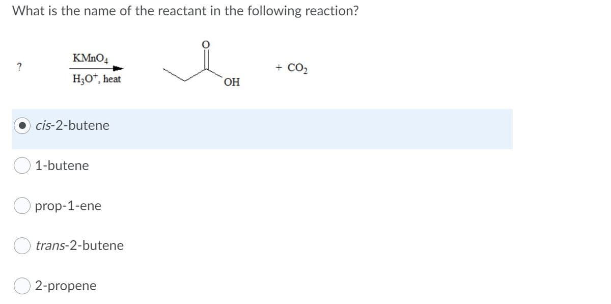 What is the name of the reactant in the following reaction?
KMNO4
?
CO2
H;O*, heat
cis-2-butene
1-butene
O prop-1-ene
trans-2-butene
2-propene
