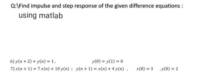 Q:\Find impulse and step response of the given difference equations :
using matlab
6) y(n + 2) + y(n) = 1,
y(0) = y(1) = 0
7) x(n + 1) = 7x(n) + 10 y(n); y(n + 1) = x(n) + 4 y(n).
x(0) = 3 ,y(0) = 2