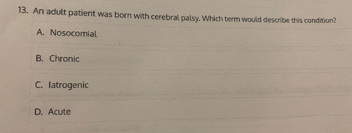 13. An adult patient was born with cerebral palsy. Which term would describe this condition?
A. Nosocomial
B. Chronic
C. latrogenic
D. Acute
