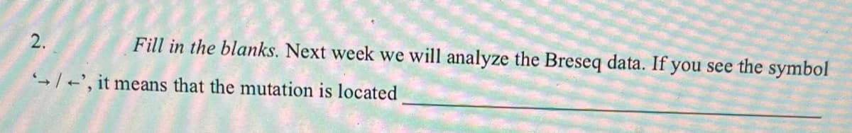 2.
Fill in the blanks. Next week we will analyze the Breseq data. If you see the symbol
→/+', it means that the mutation is located
