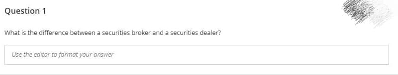 Question 1
What is the difference between a securities broker and a securities dealer?
Use the editor to format your answer

