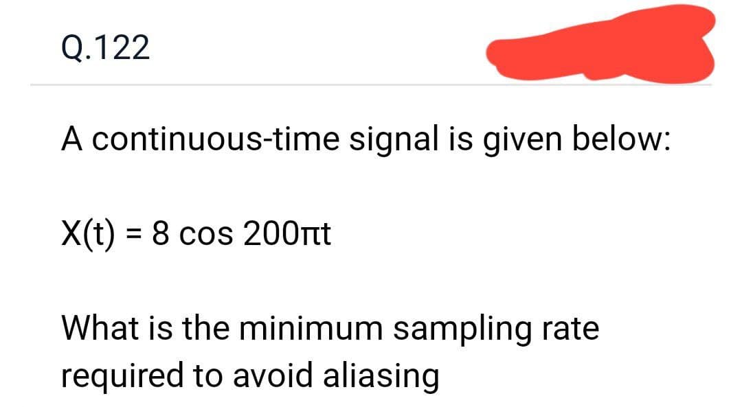 Q.122
A continuous-time signal is given below:
X(t) = 8 cos 200nt
What is the minimum sampling rate
required to avoid aliasing