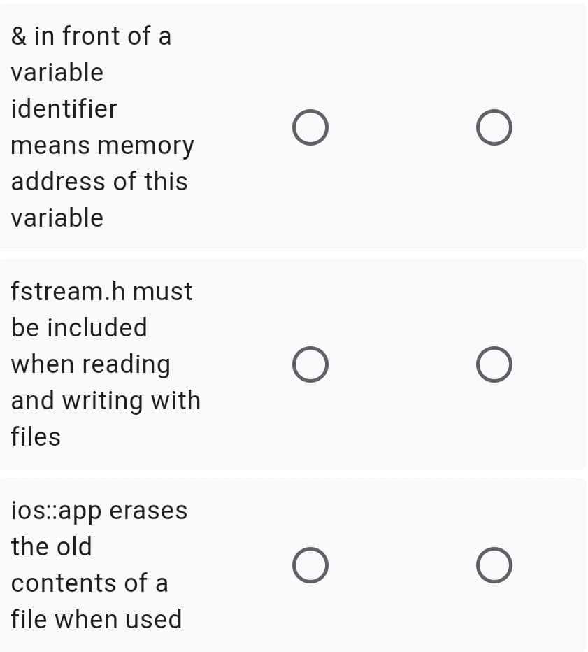 & in front of a
variable
identifier
means memory
address of this
variable
fstream.h must
be included
when reading
and writing with
files
ios::app erases
the old
contents of a
file when used
