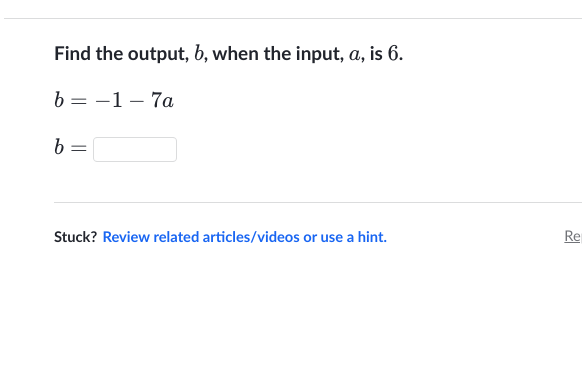 Find the output, b, when the input, a, is 6.
b = -1 -7a
b =
Stuck? Review related articles/videos or use a hint.
Re