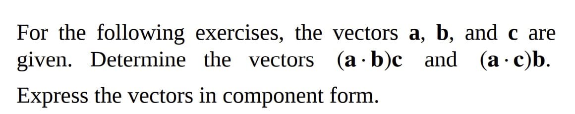 For the following exercises, the vectors a, b, and care
given. Determine the vectors
(a·b)c
(a b)c
and (a.c)b.
Express the vectors in component form.