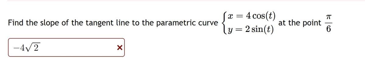 Find the slope of the tangent line to the parametric curve
-4√2
X
x = 4 cos(t)
2 sin(t)
y
=
at the point
π
6
