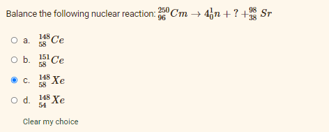 98
Balance the following nuclear reaction: 360 Cm → 4n+? +38 Sr
96
148 Ce
O a.
58
O b. 151 Ce
58
148 Xe
C.
58
O d. 148 Xe
54
Clear my choice