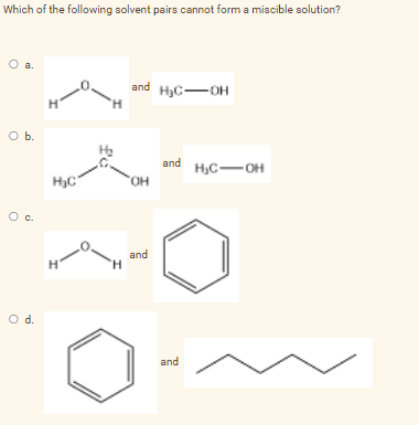 Which of the following solvent pairs cannot form a miscible solution?
O a.
and H₂C-OH
O b.
O c.
O d.
H
H₂C
H
'H
OH
and
and H₂C-OH
0
and