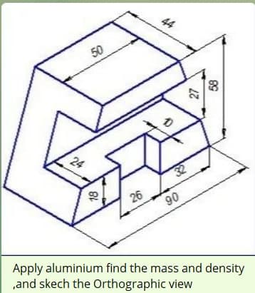 44
50
24
32
26
90
Apply aluminium find the mass and density
,and skech the Orthographic view
18
27
89
