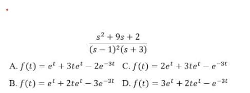 s2 + 9s + 2
(s – 1) (s + 3)
A. f(t) = et +3te – 2e-3t C.f(t) = 2e' + 3te – e-30
B. f(t) = et + 2tet – 3e-3t D.f(t) = 3et + 2tet – e-3t
