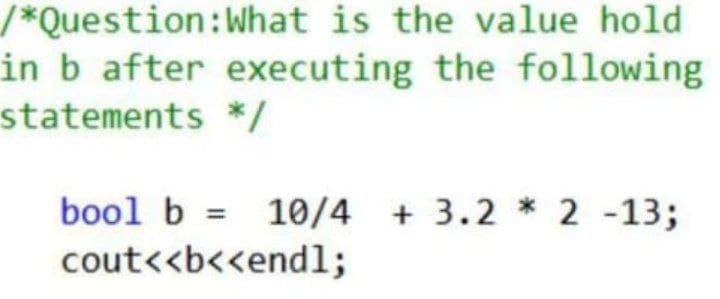 /*Question:What is the value hold
in b after executing the following
statements */
bool b = 10/4 + 3.2 * 2 -13;
cout<<b<<endl;
