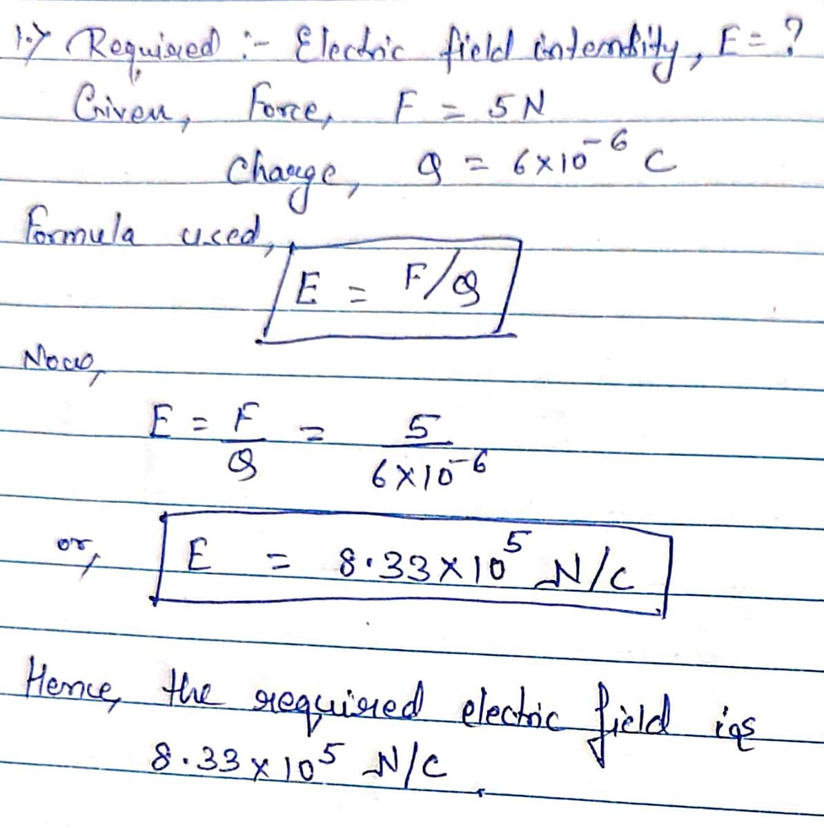 F
1-7 Required :- Electric field intensity, E= ?
Criven, Force, F = 5N
Change, 9 = 6×10 6 c
Formula used,
E = F/8
Now,
E = F
5.
6×106
05
E = 8.33×105 N/C
Hence, the required electric field ins
8.33× 105 N/C