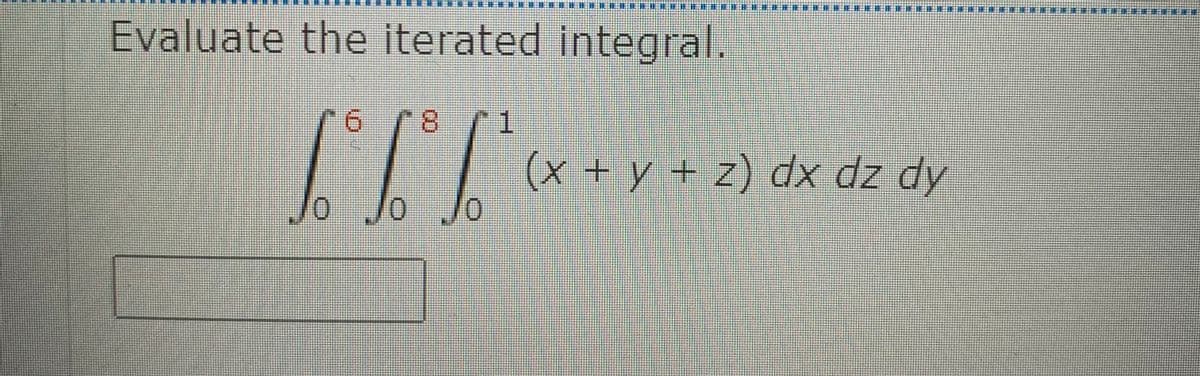 ****************
Evaluate the iterated integral.
8.
1
(x+y + z) dx dz dy
0 JO
