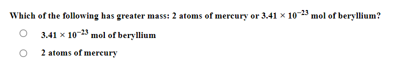 Which of the following has greater mass: 2 atoms of mercury or 3.41 × 10-23 mol of beryllium?
3.41 × 10-23 mol of beryllium
2 atoms of mercury

