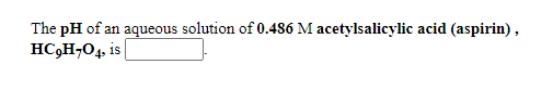 The pH of an aqueous solution of 0.486 M acetylsalicylic acid (aspirin),
HC,H¬04, is

