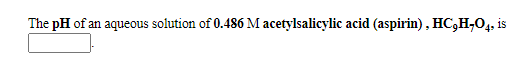 The pH of an aqueous solution of 0.486 M acetylsalicylic acid (aspirin), HC,H,04, is
