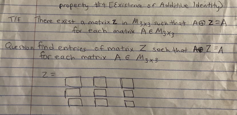 TIF
property #4 [Existence of Additive Identity).
There exist a matrix Z in M3x3 such that A&Z=A
for each matrix A € M3 x 3
Question find entries of matrix Z soch that A Z=A
for each matrix A € M3x3-
Z=