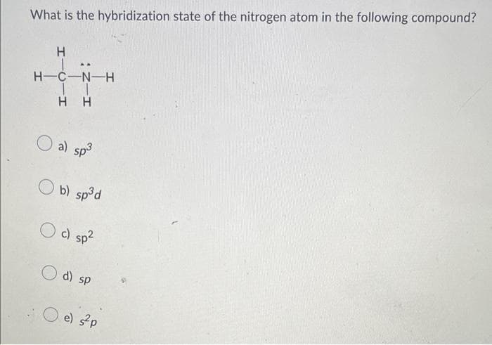 What is the hybridization state of the nitrogen atom in the following compound?
H
H-C-N-H
IT
HH
;
a) sp³
Ob) sp³d
c) sp²
d) sp
e) s²p