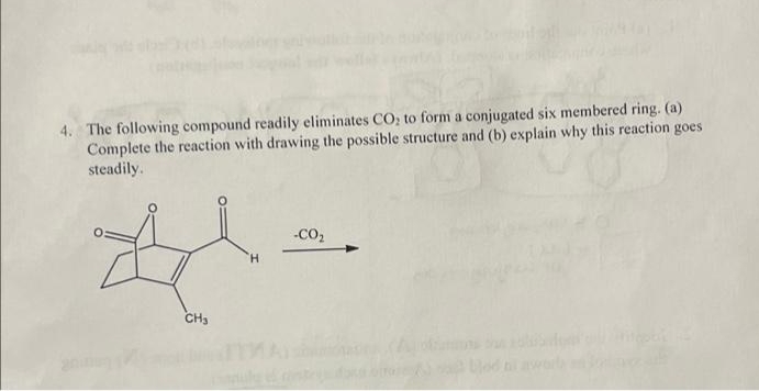 4. The following compound readily eliminates CO₂ to form a conjugated six membered ring. (a)
Complete the reaction with drawing the possible structure and (b) explain why this reaction goes
steadily.
CH₂
-CO₂