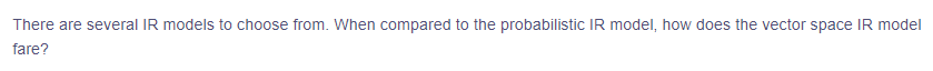 There are several IR models to choose from. When compared to the probabilistic IR model, how does the vector space IR model
fare?