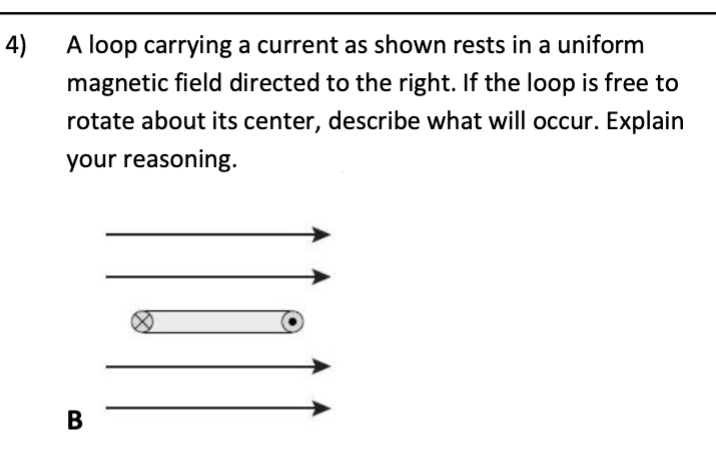 4)
A loop carrying a current as shown rests in a uniform
magnetic field directed to the right. If the loop is free to
rotate about its center, describe what will occur. Explain
your reasoning.
B