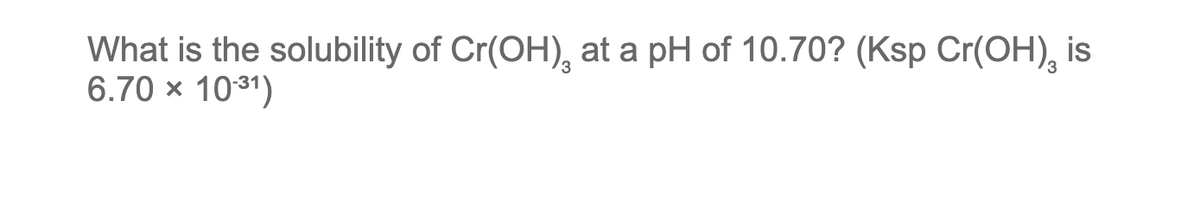 What is the solubility of Cr(OH), at a pH of 10.70? (Ksp Cr(OH), is
3
6.70 × 10:³1)