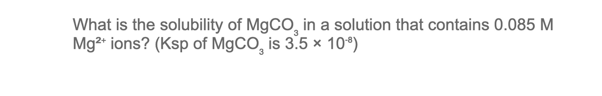 What is the solubility of MgCO, in a solution that contains 0.085 M
Mg2+ ions? (Ksp of MgCO₂ is 3.5 × 10⁹)
3