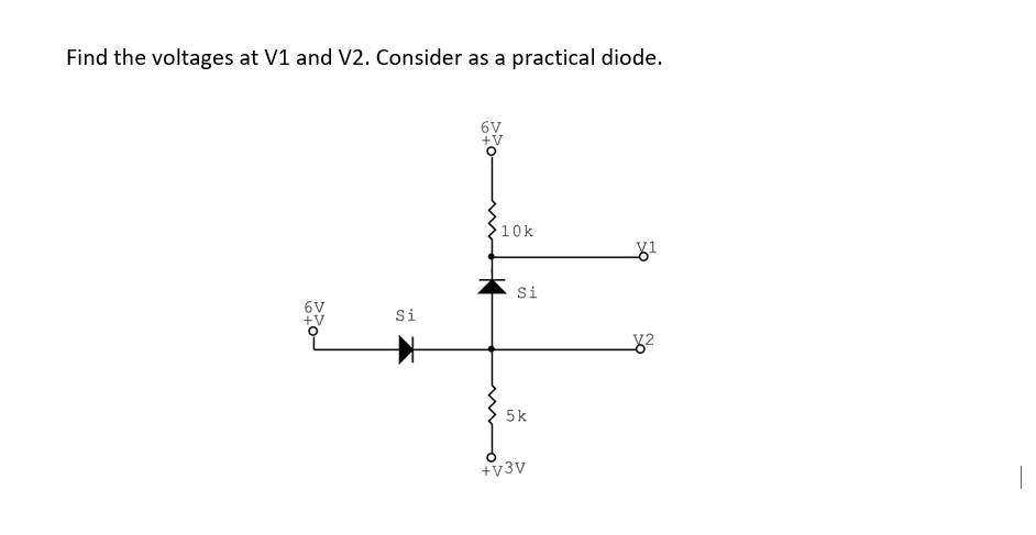 Find the voltages at V1 and V2. Consider as a practical diode.
6V
+V
10k
Si
Si
5k
+v3V
