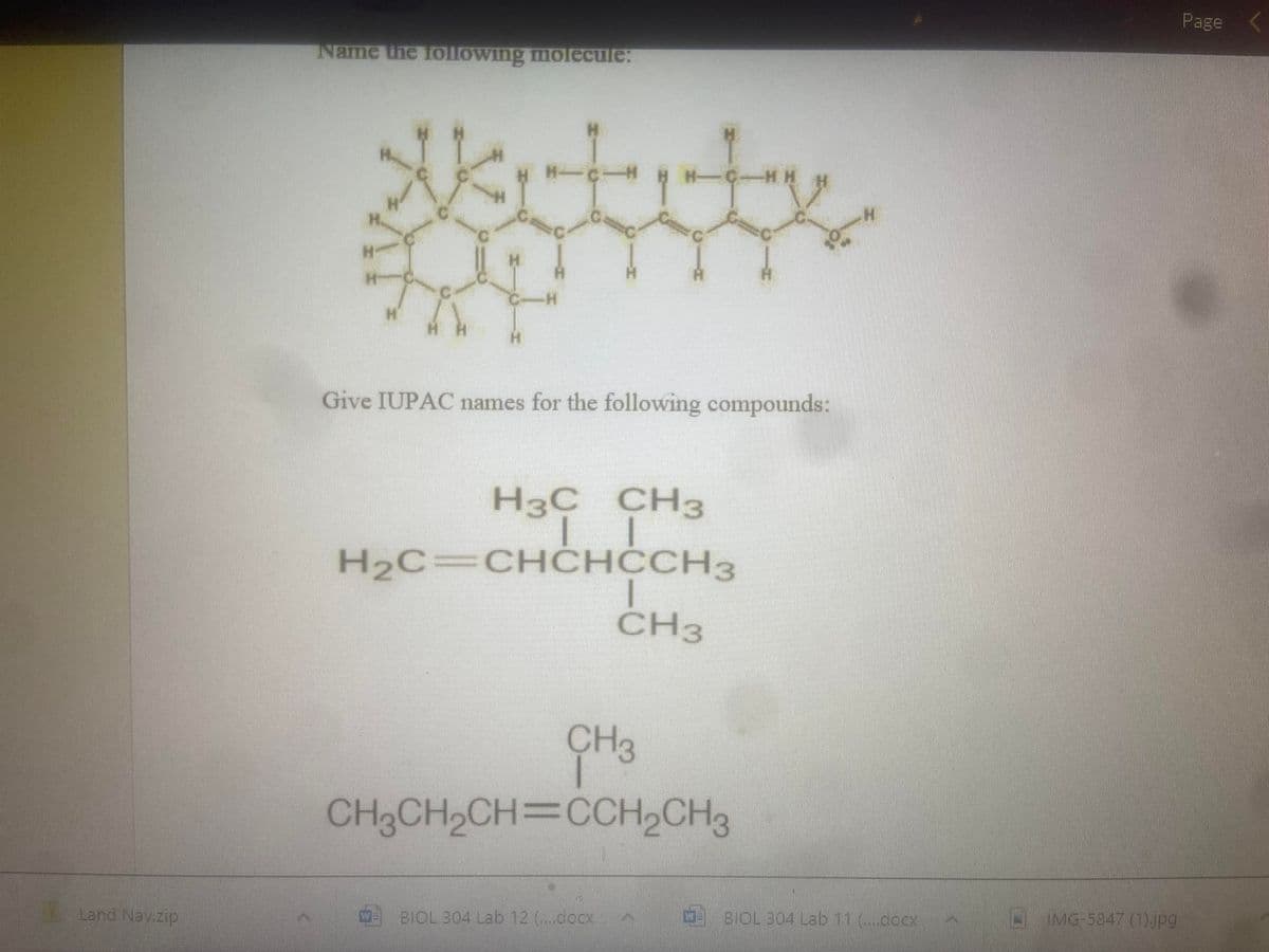 Land Nav.zip
Name the following molecule:
H
H
H
H
HH
H
H
HMCH HH-C-HH
C
H
C-H
H
H
Give IUPAC names for the following compounds:
H³C CH3
H₂C=CHCHCCH³
BIOL 304 Lab 12 (...docx)
1
CH3
CH3
CH3CH₂CH=CCH₂CH3
A
H
BIOL 304 Lab 11 (....docx)
IMG-5847 (1).jpg
Page