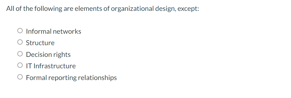 All of the following are elements of organizational design, except:
O Informal networks
O Structure
O Decision rights
O IT Infrastructure
O Formal reporting relationships
