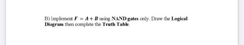 B) Implement F A + B using NAND gates only. Draw the Logical
Diagram then complete the Truth Table.
