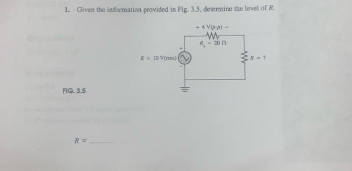 1. Given the information provided in Fig. 3.5, determine the level of R.
FIG. 3.5
R=
E = 10 V(rms)
+ 4 V(p-p) -
www
R= 20 2
www
R=?