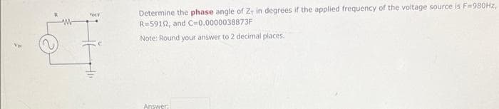 "HT
Determine the phase angle of Z, in degrees if the applied frequency of the voltage source is F=980Hz,
R=59122, and C=0.0000038873F
Note: Round your answer to 2 decimal places.
Answer