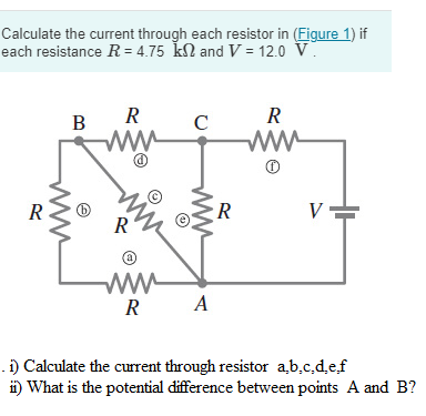Calculate the current through each resistor in (Figure 1) if
each resistance R=4.75 kn and V = 12.0 V
R
B
R
www
m
R
C
www
www
RA
R
R
W
V=
. i) Calculate the current through resistor a,b,c,d,e.f
ii) What is the potential difference between points A and B?